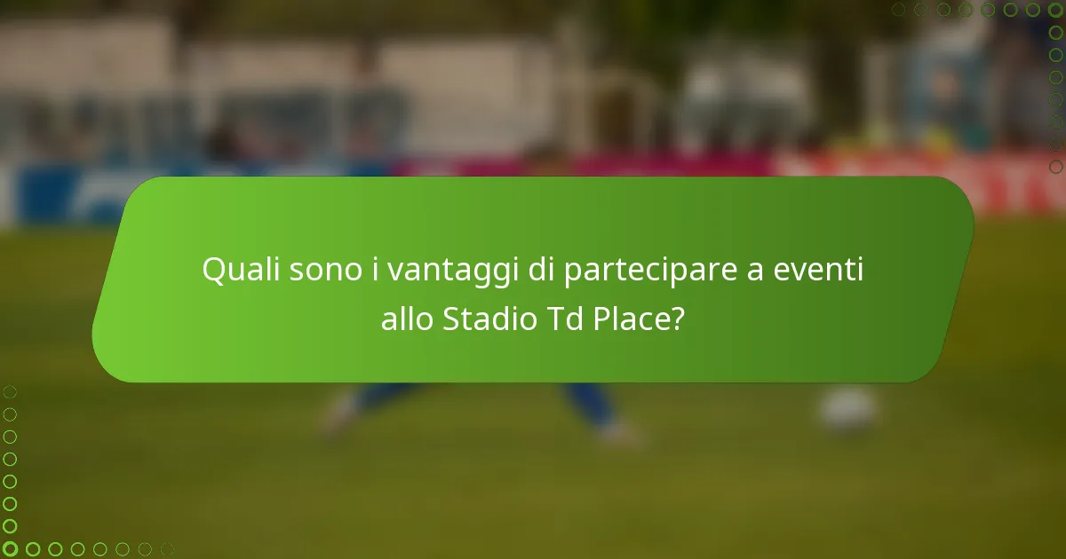 Quali sono i vantaggi di partecipare a eventi allo Stadio Td Place?